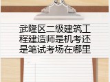 武隆区二级建筑工程建造师是机考还是笔试考场在哪里