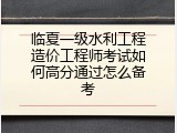 临夏一级水利工程造价工程师考试如何高分通过怎么备考