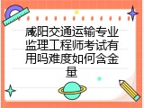 咸阳交通运输专业监理工程师考试有用吗难度如何含金量