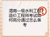 渭南一级水利工程造价工程师考试如何高分通过怎么备考