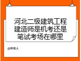 河北二级建筑工程建造师是机考还是笔试考场在哪里