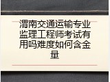 渭南交通运输专业监理工程师考试有用吗难度如何含金量