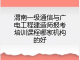 渭南一级通信与广电工程建造师报考培训课程哪家机构的好