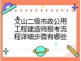 文山二级市政公用工程建造师报考流程详细步骤有哪些