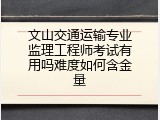 文山交通运输专业监理工程师考试有用吗难度如何含金量