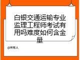 白银交通运输专业监理工程师考试有用吗难度如何含金量