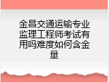 金昌交通运输专业监理工程师考试有用吗难度如何含金量