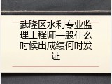 武隆区水利专业监理工程师一般什么时候出成绩何时发证