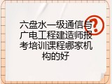 六盘水一级通信与广电工程建造师报考培训课程哪家机构的好