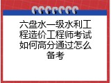 六盘水一级水利工程造价工程师考试如何高分通过怎么备考