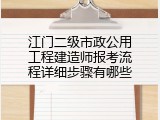 江门二级市政公用工程建造师报考流程详细步骤有哪些