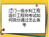 江门一级水利工程造价工程师考试如何高分通过怎么备考