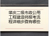 肇庆二级市政公用工程建造师报考流程详细步骤有哪些