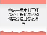 肇庆一级水利工程造价工程师考试如何高分通过怎么备考