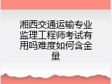 湘西交通运输专业监理工程师考试有用吗难度如何含金量