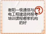 衡阳一级通信与广电工程建造师报考培训课程哪家机构的好