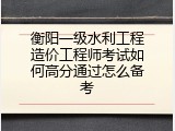 衡阳一级水利工程造价工程师考试如何高分通过怎么备考