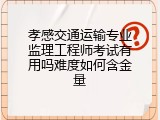 孝感交通运输专业监理工程师考试有用吗难度如何含金量