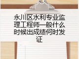 永川区水利专业监理工程师一般什么时候出成绩何时发证