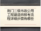 荆门二级市政公用工程建造师报考流程详细步骤有哪些