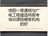 信阳一级通信与广电工程建造师报考培训课程哪家机构的好