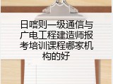 日喀则一级通信与广电工程建造师报考培训课程哪家机构的好