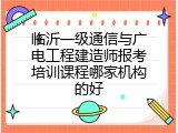 临沂一级通信与广电工程建造师报考培训课程哪家机构的好