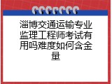 淄博交通运输专业监理工程师考试有用吗难度如何含金量