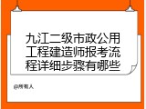 九江二级市政公用工程建造师报考流程详细步骤有哪些