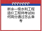 新余一级水利工程造价工程师考试如何高分通过怎么备考