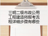 三明二级市政公用工程建造师报考流程详细步骤有哪些