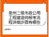 泉州二级市政公用工程建造师报考流程详细步骤有哪些
