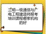 三明一级通信与广电工程建造师报考培训课程哪家机构的好
