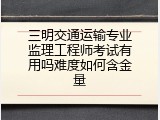 三明交通运输专业监理工程师考试有用吗难度如何含金量