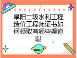 阜阳二级水利工程造价工程师证书如何领取有哪些渠道呢