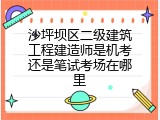 沙坪坝区二级建筑工程建造师是机考还是笔试考场在哪里