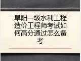 阜阳一级水利工程造价工程师考试如何高分通过怎么备考