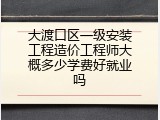 大渡口区一级安装工程造价工程师大概多少学费好就业吗