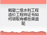 鹤壁二级水利工程造价工程师证书如何领取有哪些渠道呢