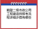 鹤壁二级市政公用工程建造师报考流程详细步骤有哪些