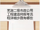 芜湖二级市政公用工程建造师报考流程详细步骤有哪些