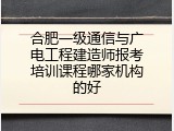 合肥一级通信与广电工程建造师报考培训课程哪家机构的好