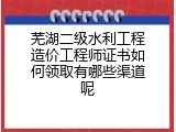 芜湖二级水利工程造价工程师证书如何领取有哪些渠道呢