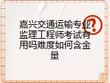 嘉兴交通运输专业监理工程师考试有用吗难度如何含金量