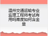 温州交通运输专业监理工程师考试有用吗难度如何含金量