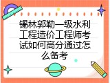 锡林郭勒一级水利工程造价工程师考试如何高分通过怎么备考