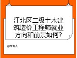 江北区二级土木建筑造价工程师就业方向和前景如何？