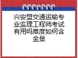 兴安盟交通运输专业监理工程师考试有用吗难度如何含金量