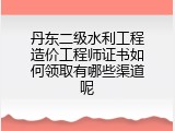 丹东二级水利工程造价工程师证书如何领取有哪些渠道呢