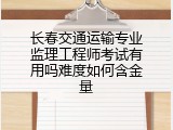 长春交通运输专业监理工程师考试有用吗难度如何含金量